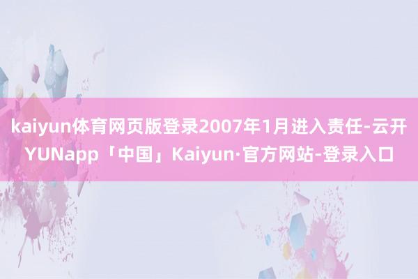 kaiyun体育网页版登录2007年1月进入责任-云开YUNapp「中国」Kaiyun·官方网站-登录入口