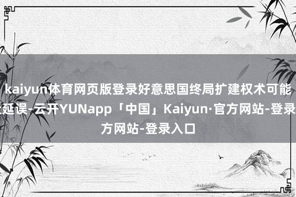 kaiyun体育网页版登录好意思国终局扩建权术可能靠近延误-云开YUNapp「中国」Kaiyun·官方网站-登录入口