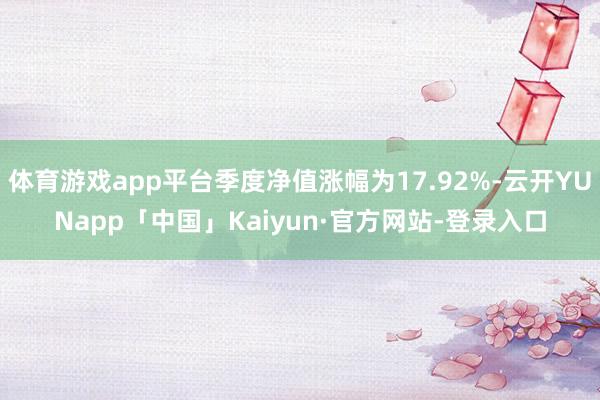 体育游戏app平台季度净值涨幅为17.92%-云开YUNapp「中国」Kaiyun·官方网站-登录入口