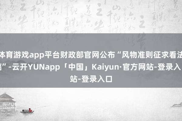 体育游戏app平台财政部官网公布“风物准则征求看法稿”-云开YUNapp「中国」Kaiyun·官方网站-登录入口