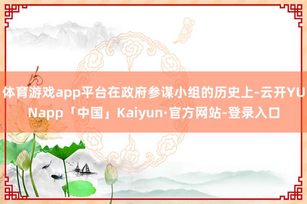 体育游戏app平台在政府参谋小组的历史上-云开YUNapp「中国」Kaiyun·官方网站-登录入口