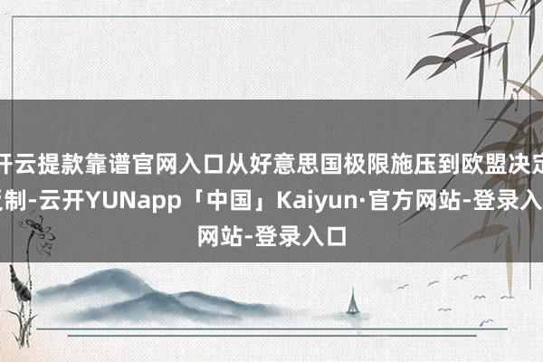 开云提款靠谱官网入口从好意思国极限施压到欧盟决定反制-云开YUNapp「中国」Kaiyun·官方网站-登录入口