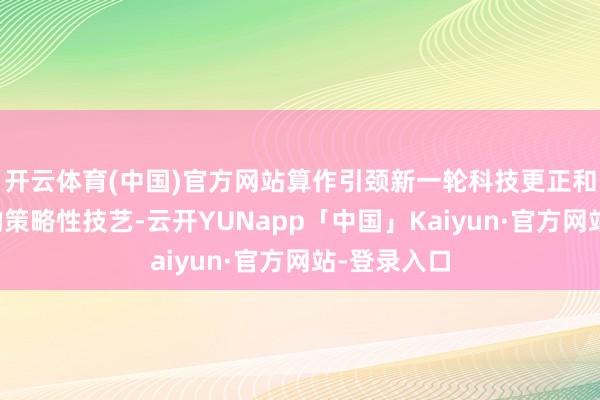 开云体育(中国)官方网站算作引颈新一轮科技更正和产业变革的策略性技艺-云开YUNapp「中国」Kaiyun·官方网站-登录入口