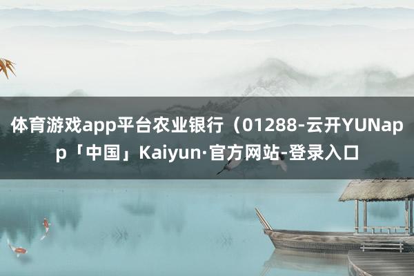 体育游戏app平台农业银行(01288-云开YUNapp「中国」Kaiyun·官方网站-登录入口