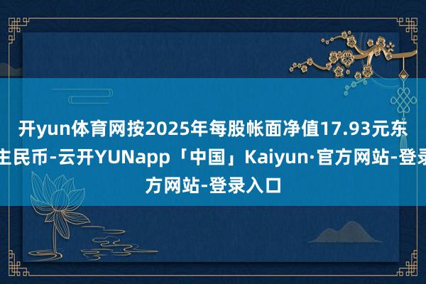 开yun体育网按2025年每股帐面净值17.93元东说念主民币-云开YUNapp「中国」Kaiyun·官方网站-登录入口