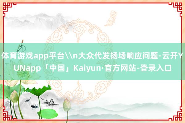 体育游戏app平台\n大众代发扬场响应问题-云开YUNapp「中国」Kaiyun·官方网站-登录入口