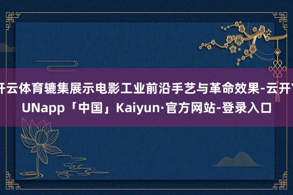 开云体育辘集展示电影工业前沿手艺与革命效果-云开YUNapp「中国」Kaiyun·官方网站-登录入口