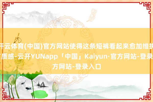 开云体育(中国)官方网站使得这条短裤看起来愈加维执和有质感-云开YUNapp「中国」Kaiyun·官方网站-登录入口