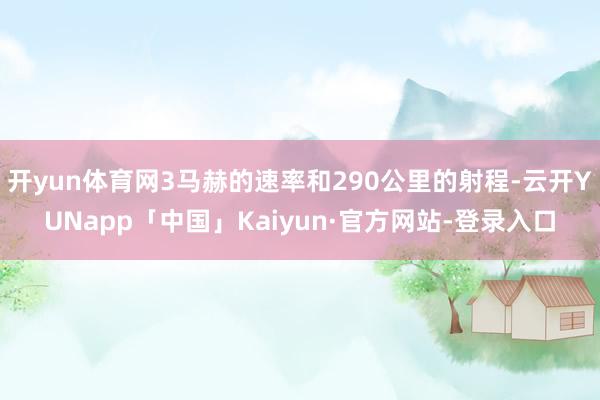 开yun体育网3马赫的速率和290公里的射程-云开YUNapp「中国」Kaiyun·官方网站-登录入口