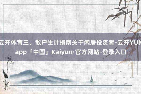 云开体育三、散户生计指南关于闲居投资者-云开YUNapp「中国」Kaiyun·官方网站-登录入口