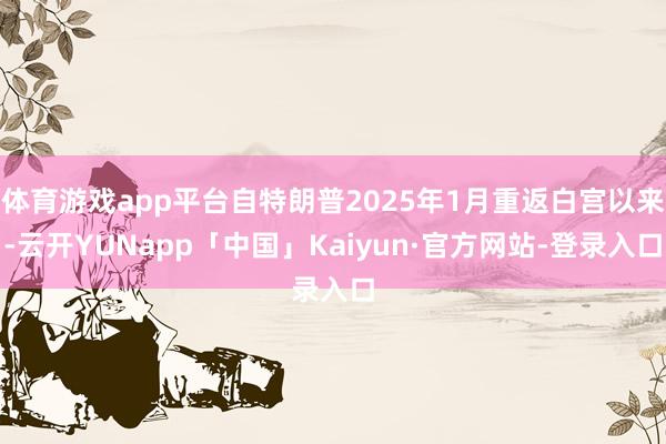 体育游戏app平台自特朗普2025年1月重返白宫以来-云开YUNapp「中国」Kaiyun·官方网站-登录入口