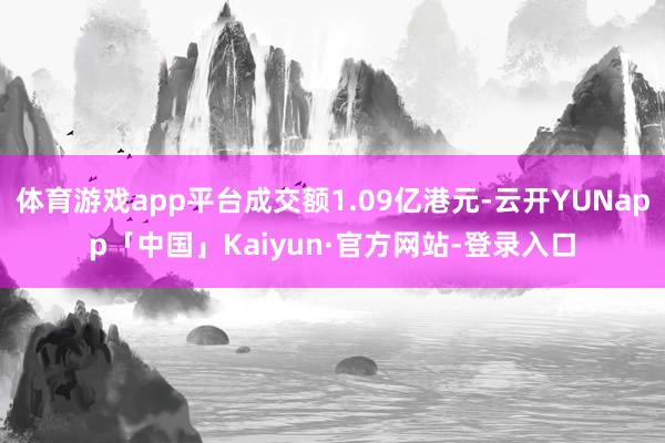体育游戏app平台成交额1.09亿港元-云开YUNapp「中国」Kaiyun·官方网站-登录入口