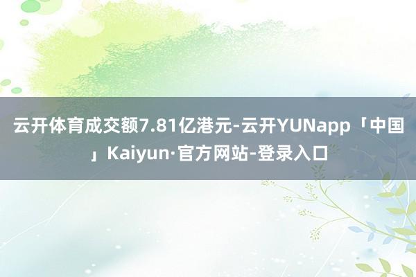 云开体育成交额7.81亿港元-云开YUNapp「中国」Kaiyun·官方网站-登录入口