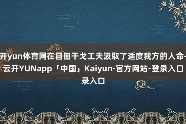 开yun体育网在目田干戈工夫汲取了适度我方的人命-云开YUNapp「中国」Kaiyun·官方网站-登录入口
