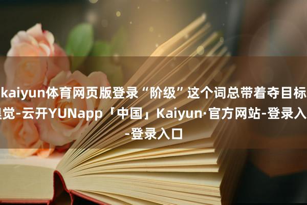 kaiyun体育网页版登录“阶级”这个词总带着夺目标嗅觉-云开YUNapp「中国」Kaiyun·官方网站-登录入口