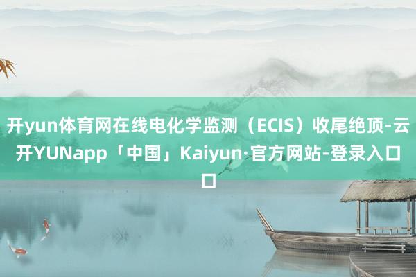 开yun体育网在线电化学监测(ECIS)收尾绝顶-云开YUNapp「中国」Kaiyun·官方网站-登录入口