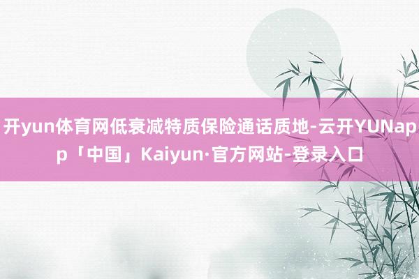 开yun体育网低衰减特质保险通话质地-云开YUNapp「中国」Kaiyun·官方网站-登录入口