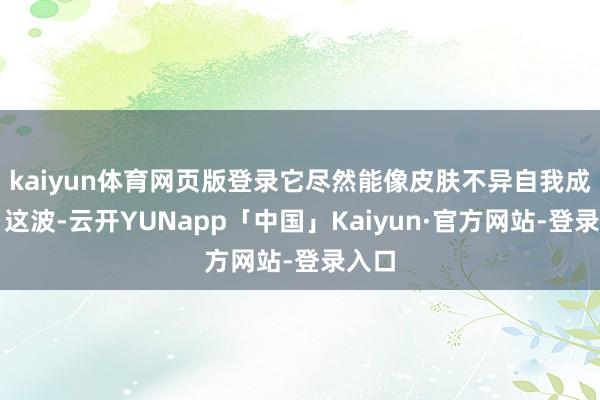 kaiyun体育网页版登录它尽然能像皮肤不异自我成就！这波-云开YUNapp「中国」Kaiyun·官方网站-登录入口
