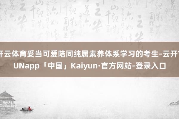 开云体育妥当可爱陪同纯属素养体系学习的考生-云开YUNapp「中国」Kaiyun·官方网站-登录入口