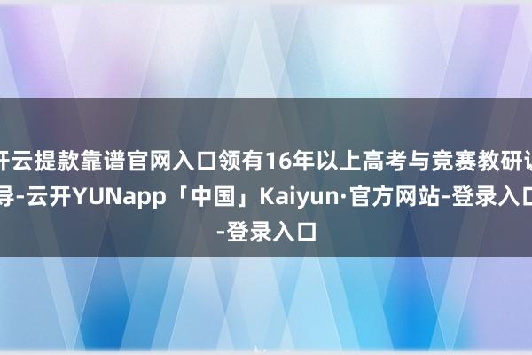 开云提款靠谱官网入口领有16年以上高考与竞赛教研训导-云开YUNapp「中国」Kaiyun·官方网站-登录入口