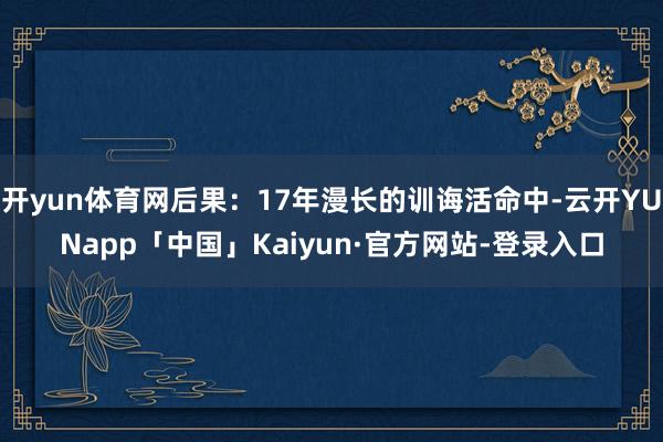 开yun体育网后果:17年漫长的训诲活命中-云开YUNapp「中国」Kaiyun·官方网站-登录入口
