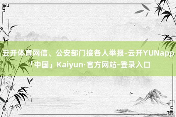 云开体育网信、公安部门接各人举报-云开YUNapp「中国」Kaiyun·官方网站-登录入口