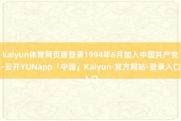 kaiyun体育网页版登录1994年6月加入中国共产党-云开YUNapp「中国」Kaiyun·官方网站-登录入口