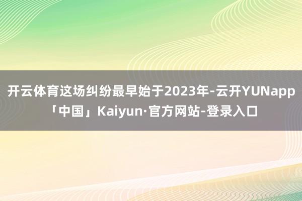 开云体育这场纠纷最早始于2023年-云开YUNapp「中国」Kaiyun·官方网站-登录入口