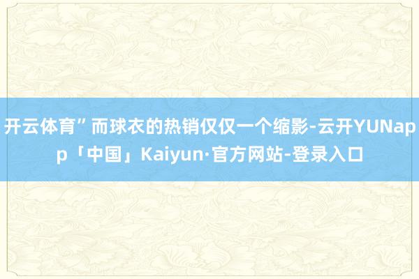 开云体育”而球衣的热销仅仅一个缩影-云开YUNapp「中国」Kaiyun·官方网站-登录入口