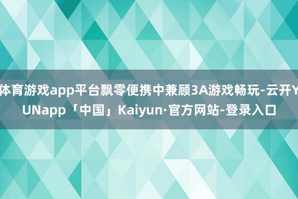 体育游戏app平台飘零便携中兼顾3A游戏畅玩-云开YUNapp「中国」Kaiyun·官方网站-登录入口