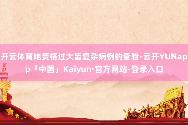 开云体育她资格过大皆复杂病例的查验-云开YUNapp「中国」Kaiyun·官方网站-登录入口