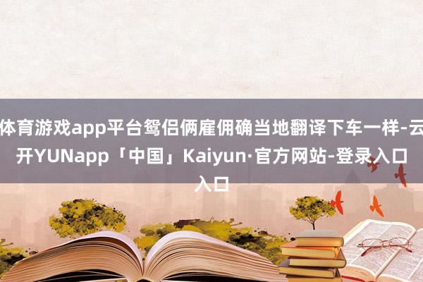 体育游戏app平台鸳侣俩雇佣确当地翻译下车一样-云开YUNapp「中国」Kaiyun·官方网站-登录入口