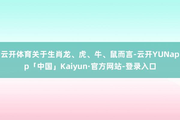 云开体育关于生肖龙、虎、牛、鼠而言-云开YUNapp「中国」Kaiyun·官方网站-登录入口