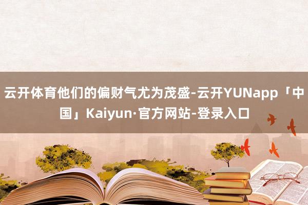 云开体育他们的偏财气尤为茂盛-云开YUNapp「中国」Kaiyun·官方网站-登录入口