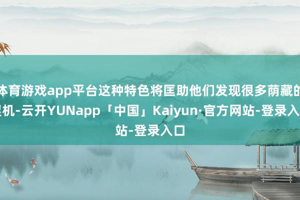 体育游戏app平台这种特色将匡助他们发现很多荫藏的契机-云开YUNapp「中国」Kaiyun·官方网站-登录入口
