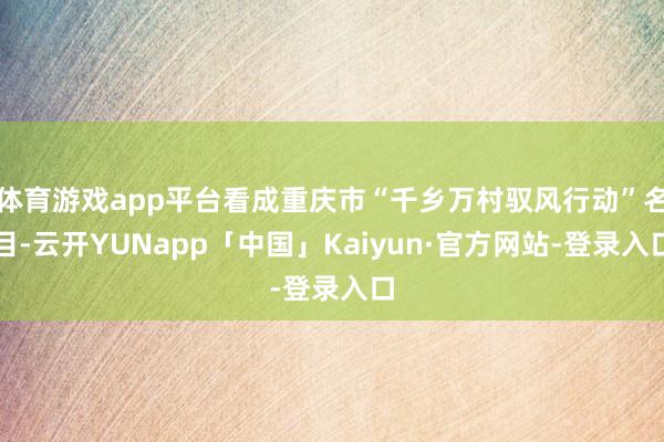 体育游戏app平台看成重庆市“千乡万村驭风行动”名目-云开YUNapp「中国」Kaiyun·官方网站-登录入口