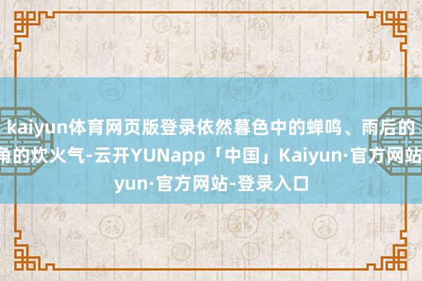 kaiyun体育网页版登录依然暮色中的蝉鸣、雨后的彩虹、街角的炊火气-云开YUNapp「中国」Kaiyun·官方网站-登录入口