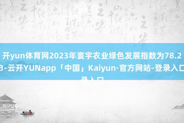 开yun体育网2023年寰宇农业绿色发展指数为78.23-云开YUNapp「中国」Kaiyun·官方网站-登录入口