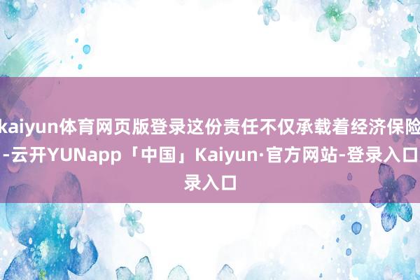 kaiyun体育网页版登录这份责任不仅承载着经济保险-云开YUNapp「中国」Kaiyun·官方网站-登录入口