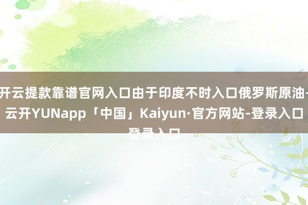 开云提款靠谱官网入口由于印度不时入口俄罗斯原油-云开YUNapp「中国」Kaiyun·官方网站-登录入口