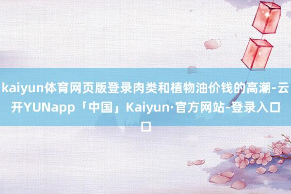 kaiyun体育网页版登录肉类和植物油价钱的高潮-云开YUNapp「中国」Kaiyun·官方网站-登录入口