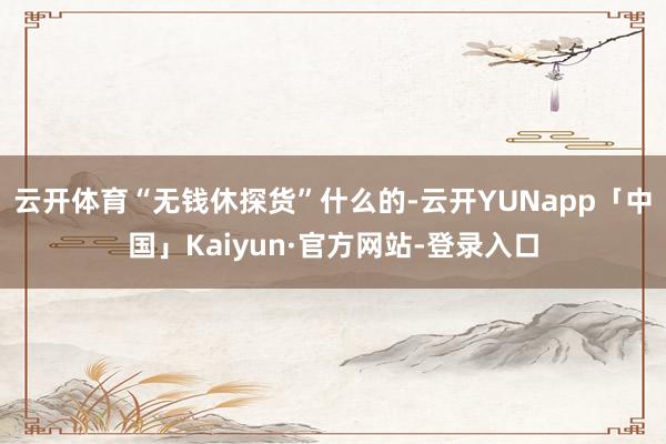 云开体育“无钱休探货”什么的-云开YUNapp「中国」Kaiyun·官方网站-登录入口