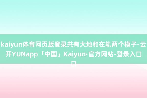 kaiyun体育网页版登录共有大地和在轨两个模子-云开YUNapp「中国」Kaiyun·官方网站-登录入口