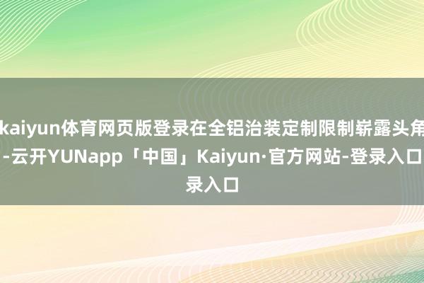 kaiyun体育网页版登录在全铝治装定制限制崭露头角-云开YUNapp「中国」Kaiyun·官方网站-登录入口