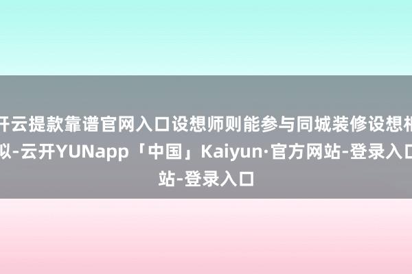 开云提款靠谱官网入口设想师则能参与同城装修设想相似-云开YUNapp「中国」Kaiyun·官方网站-登录入口