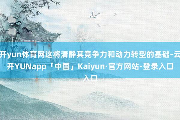 开yun体育网这将清静其竞争力和动力转型的基础-云开YUNapp「中国」Kaiyun·官方网站-登录入口