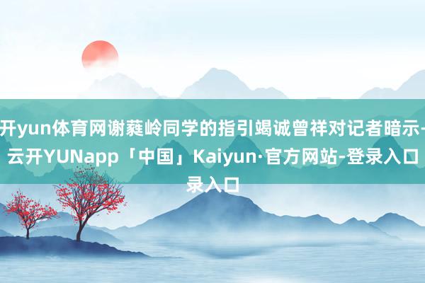 开yun体育网谢蕤岭同学的指引竭诚曾祥对记者暗示-云开YUNapp「中国」Kaiyun·官方网站-登录入口