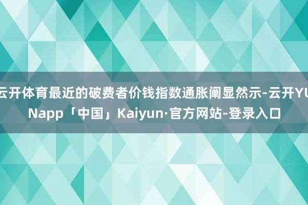 云开体育最近的破费者价钱指数通胀阐显然示-云开YUNapp「中国」Kaiyun·官方网站-登录入口