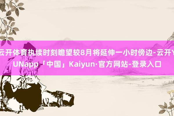云开体育执续时刻瞻望较8月将延伸一小时傍边-云开YUNapp「中国」Kaiyun·官方网站-登录入口
