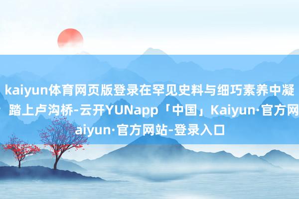 kaiyun体育网页版登录在罕见史料与细巧素养中凝听历史回响;踏上卢沟桥-云开YUNapp「中国」Kaiyun·官方网站-登录入口